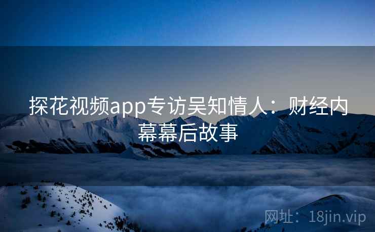 探花视频app专访吴知情人：财经内幕幕后故事