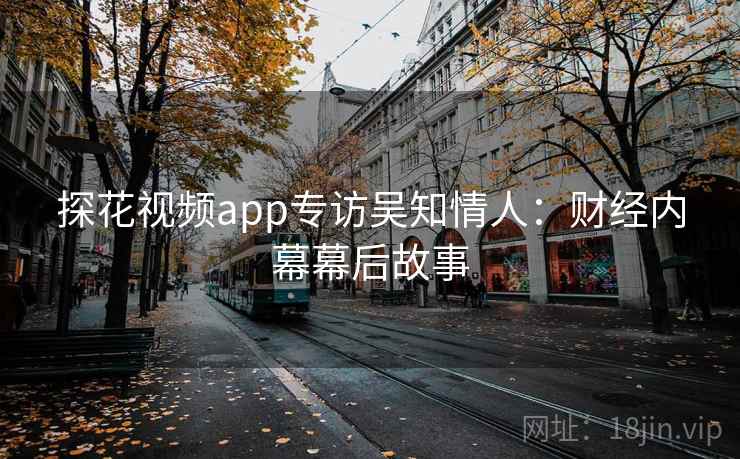 探花视频app专访吴知情人:财经内幕幕后故事 探花视频app专访吴知情人:财经内幕幕后故事