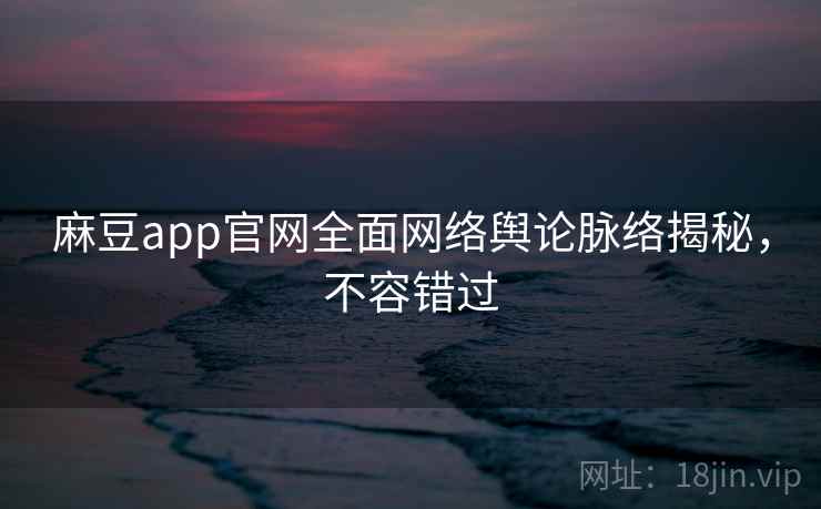 麻豆app官网全面网络舆论脉络揭秘，不容错过