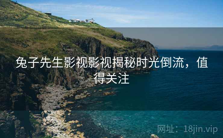 兔子先生影视影视揭秘时光倒流，值得关注