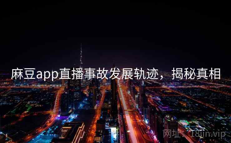 麻豆app直播事故发展轨迹,揭秘真相 麻豆app直播事故发展轨迹,揭秘真相