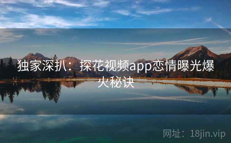 独家深扒:探花视频app恋情曝光爆火秘诀 独家深扒:探花视频app恋情曝光爆火秘诀