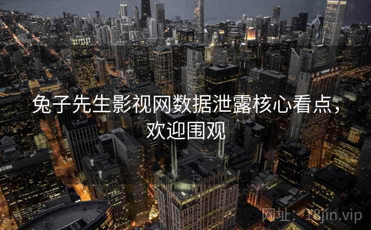 兔子先生影视网数据泄露核心看点，欢迎围观