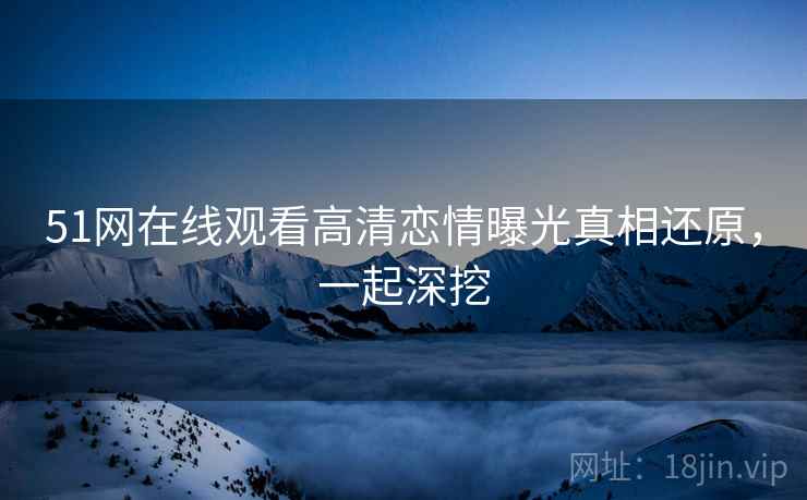 51网在线观看高清恋情曝光真相还原,一起深挖 51网在线观看高清恋情曝光真相还原,一起深挖