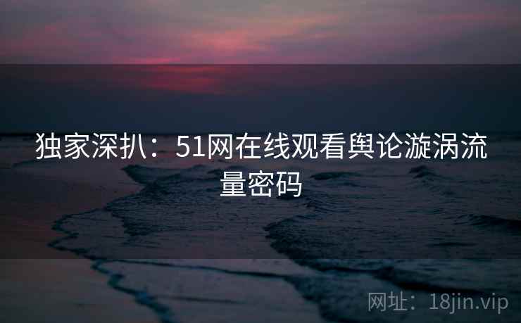 独家深扒:51网在线观看舆论漩涡流量密码 独家深扒:51网在线观看舆论漩涡流量密码
