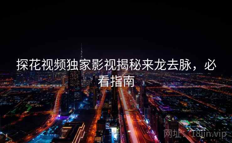 探花视频独家影视揭秘来龙去脉,必看指南 探花视频独家影视揭秘来龙去脉,必看指南