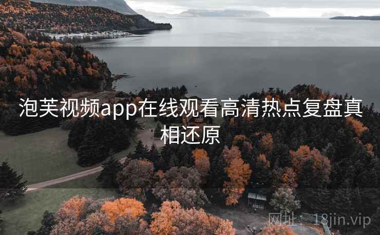 泡芙视频app在线观看高清热点复盘真相还原 泡芙视频app在线观看高清热点复盘真相还原