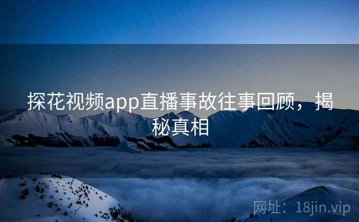 探花视频app直播事故往事回顾，揭秘真相