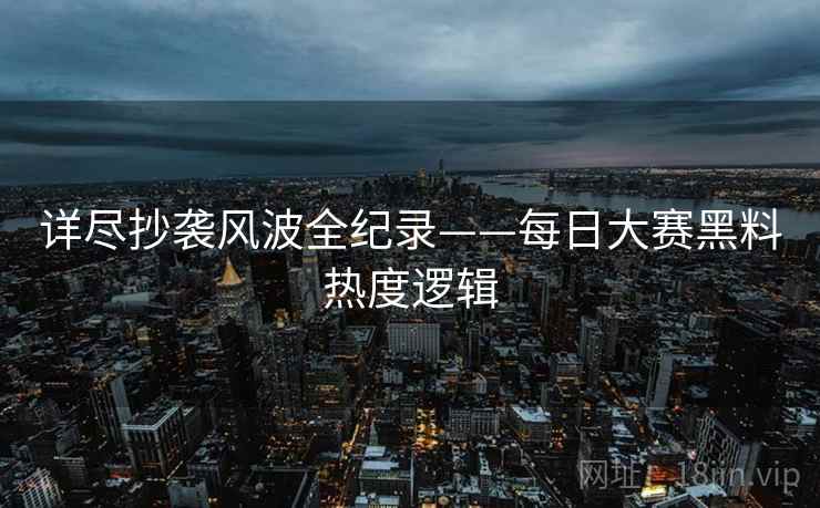 详尽抄袭风波全纪录——每日大赛黑料热度逻辑