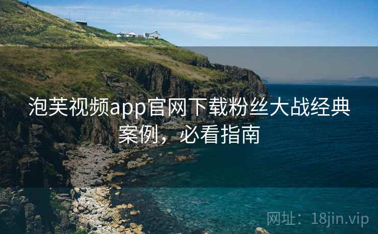 泡芙视频app官网下载粉丝大战经典案例,必看指南 泡芙视频app官网下载粉丝大战经典案例,必看指南