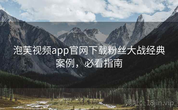 泡芙视频app官网下载粉丝大战经典案例,必看指南 泡芙视频app官网下载粉丝大战经典案例,必看指南