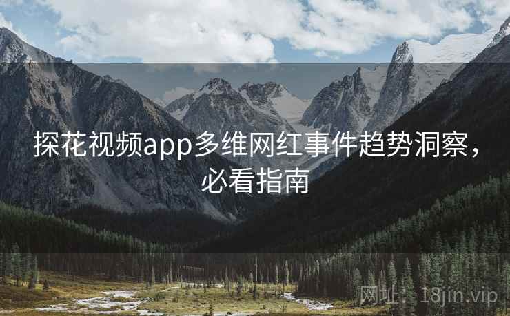 探花视频app多维网红事件趋势洞察,必看指南 探花视频app多维网红事件趋势洞察,必看指南