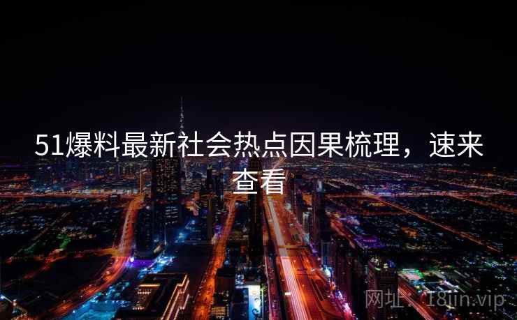 51爆料最新社会热点因果梳理，速来查看