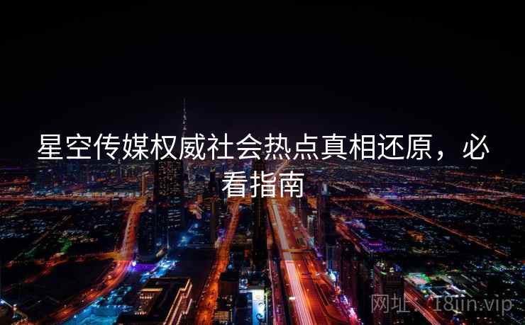 星空传媒权威社会热点真相还原,必看指南 星空传媒权威社会热点真相还原,必看指南