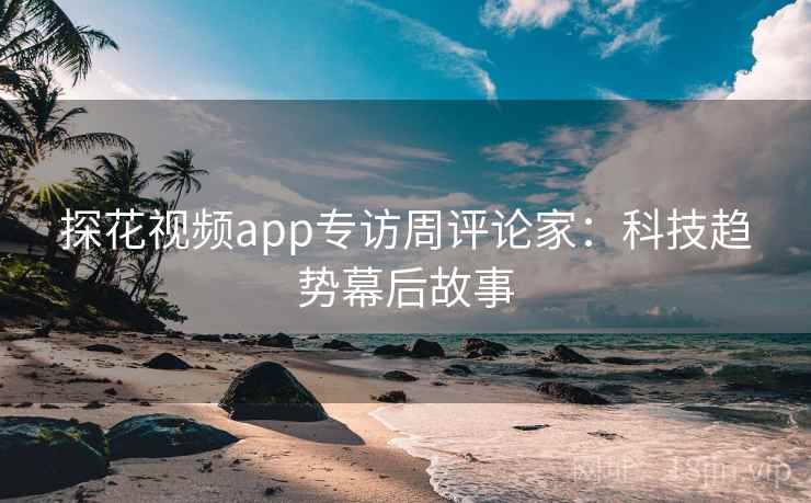 探花视频app专访周评论家:科技趋势幕后故事 探花视频app专访周评论家:科技趋势幕后故事