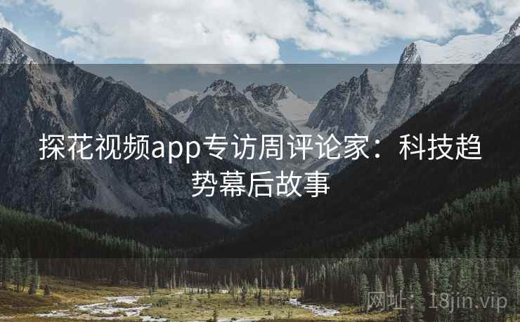 探花视频app专访周评论家：科技趋势幕后故事