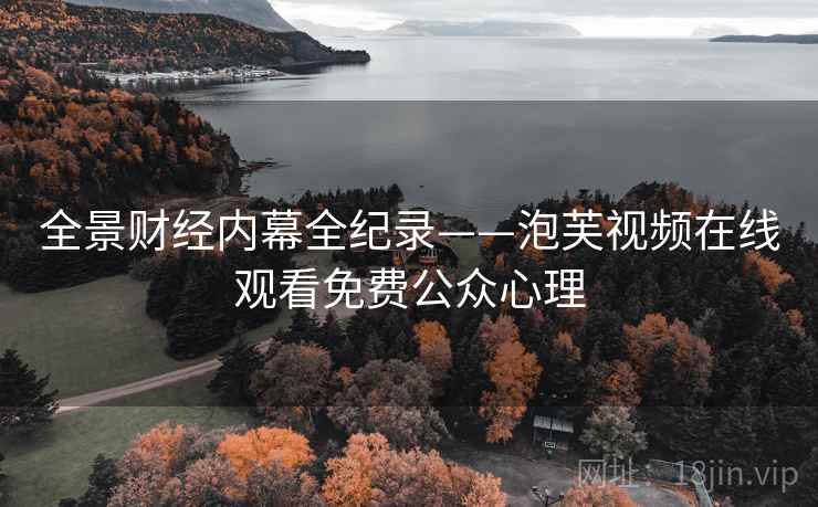 全景财经内幕全纪录——泡芙视频在线观看免费公众心理 全景财经内幕全纪录——泡芙视频在线观看免费公众心理