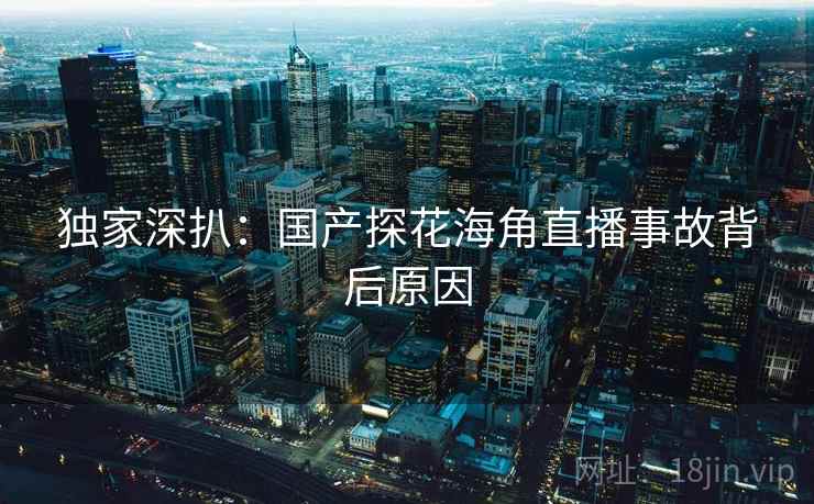 独家深扒:国产探花海角直播事故背后原因 独家深扒:国产探花海角直播事故背后原因