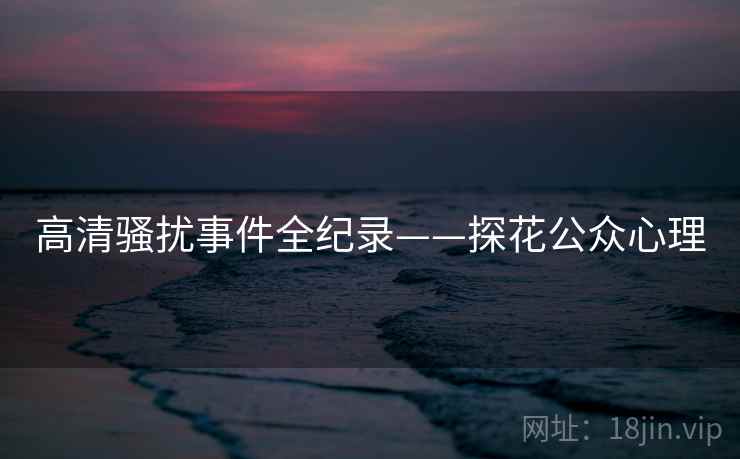 高清骚扰事件全纪录——探花公众心理 高清骚扰事件全纪录——探花公众心理