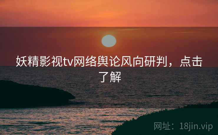 妖精影视tv网络舆论风向研判，点击了解