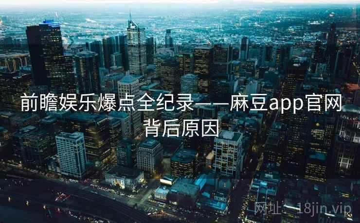 前瞻娱乐爆点全纪录——麻豆app官网背后原因