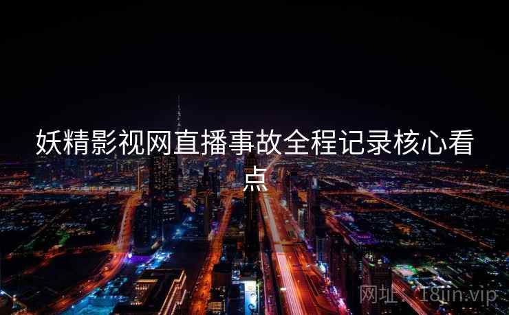 妖精影视网直播事故全程记录核心看点