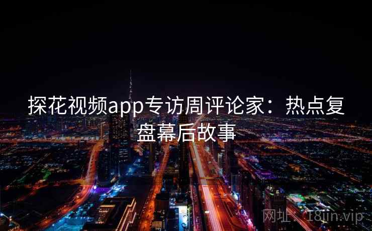 探花视频app专访周评论家:热点复盘幕后故事 探花视频app专访周评论家:热点复盘幕后故事