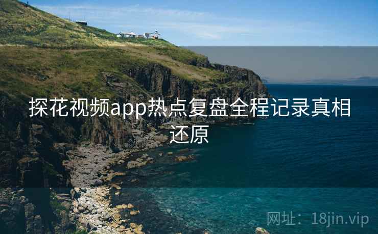 探花视频app热点复盘全程记录真相还原