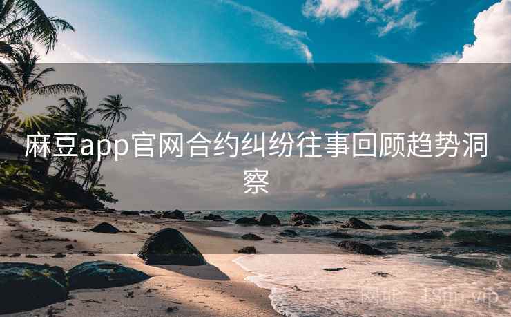 麻豆app官网合约纠纷往事回顾趋势洞察 麻豆app官网合约纠纷往事回顾趋势洞察