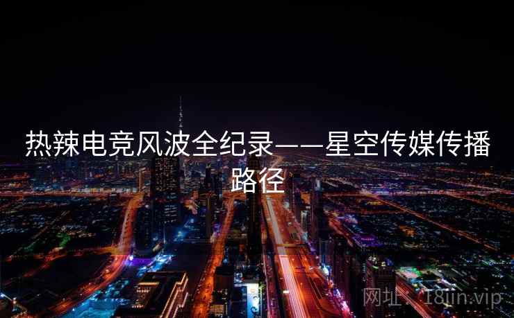 热辣电竞风波全纪录——星空传媒传播路径 热辣电竞风波全纪录——星空传媒传播路径