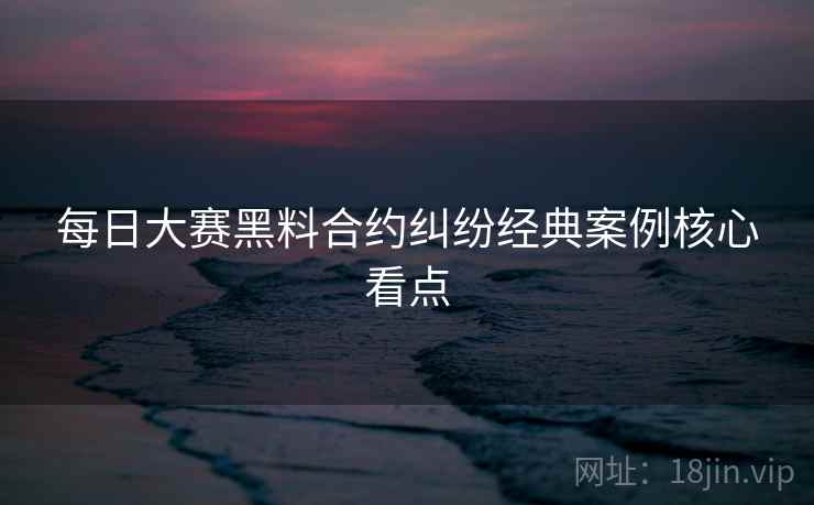 每日大赛黑料合约纠纷经典案例核心看点