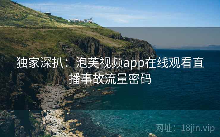 独家深扒:泡芙视频app在线观看直播事故流量密码 独家深扒:泡芙视频app在线观看直播事故流量密码