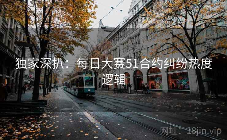 独家深扒:每日大赛51合约纠纷热度逻辑 独家深扒:每日大赛51合约纠纷热度逻辑