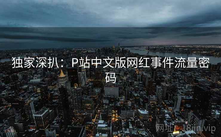 独家深扒:P站中文版网红事件流量密码 独家深扒:P站中文版网红事件流量密码