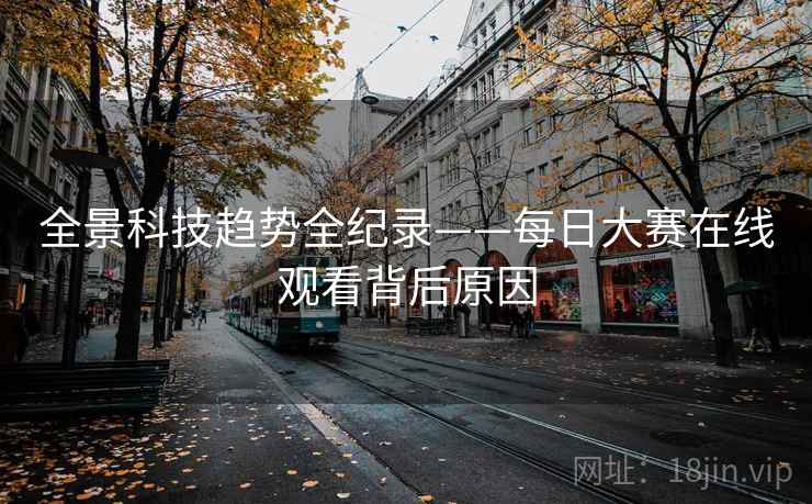 全景科技趋势全纪录——每日大赛在线观看背后原因 全景科技趋势全纪录——每日大赛在线观看背后原因
