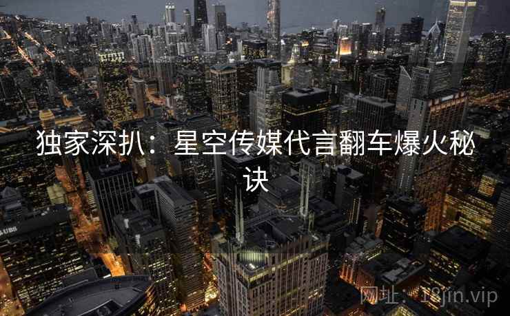 独家深扒:星空传媒代言翻车爆火秘诀 独家深扒:星空传媒代言翻车爆火秘诀